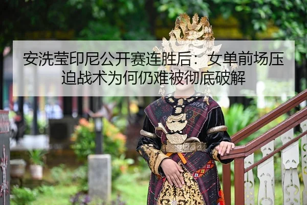 安洗莹印尼公开赛连胜后：女单前场压迫战术为何仍难被彻底破解