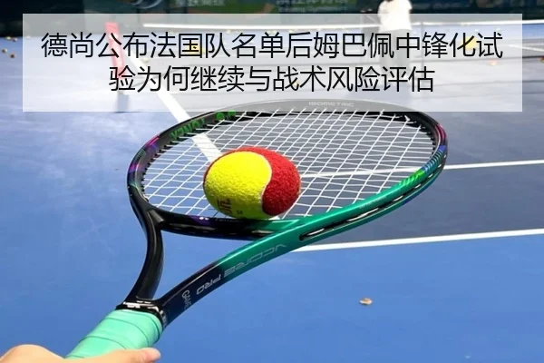 德尚公布法国队名单后姆巴佩中锋化试验为何继续与战术风险评估