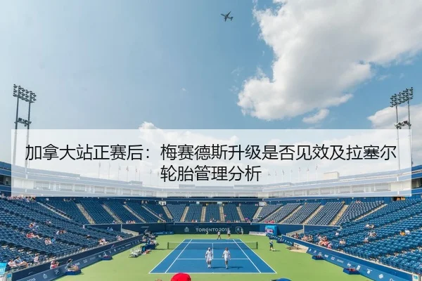加拿大站正赛后：梅赛德斯升级是否见效及拉塞尔轮胎管理分析