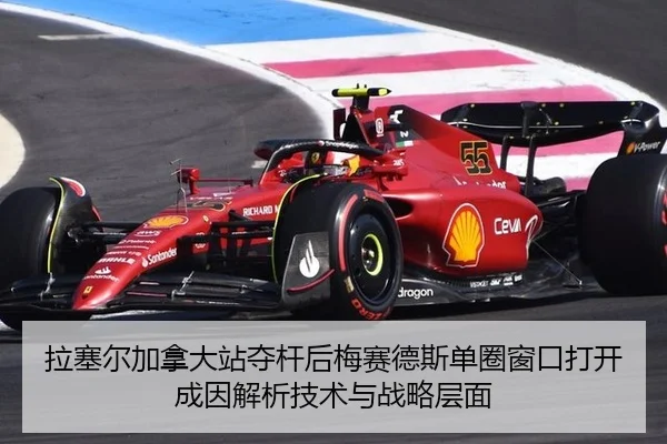 拉塞尔加拿大站夺杆后梅赛德斯单圈窗口打开成因解析技术与战略层面
