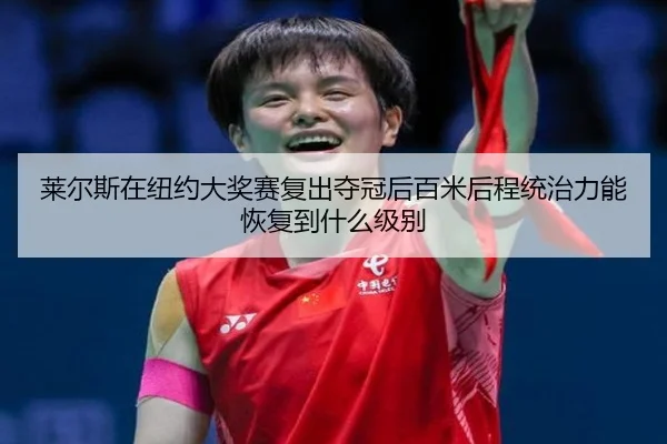 莱尔斯在纽约大奖赛复出夺冠后百米后程统治力能恢复到什么级别