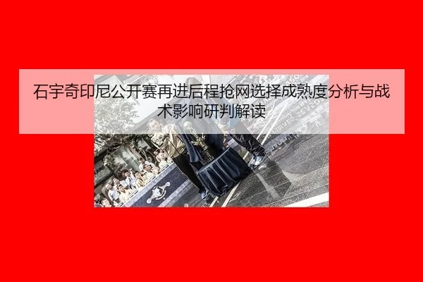 石宇奇印尼公开赛再进后程抢网选择成熟度分析与战术影响研判解读