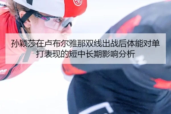 孙颖莎在卢布尔雅那双线出战后体能对单打表现的短中长期影响分析