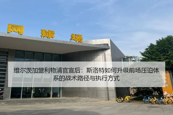 维尔茨加盟利物浦官宣后：斯洛特如何升级前场压迫体系的战术路径与执行方式