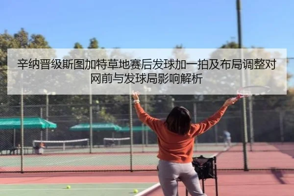 辛纳晋级斯图加特草地赛后发球加一拍及布局调整对网前与发球局影响解析