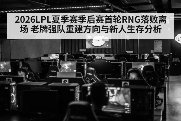 2026LPL夏季赛季后赛首轮RNG落败离场 老牌强队重建方向与新人生存分析