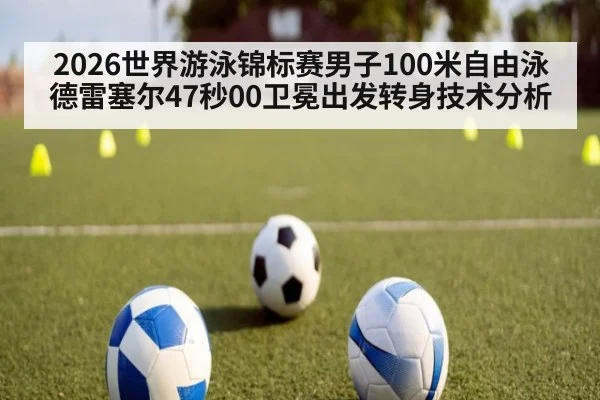 2026世界游泳锦标赛男子100米自由泳德雷塞尔47秒00卫冕出发转身技术分析