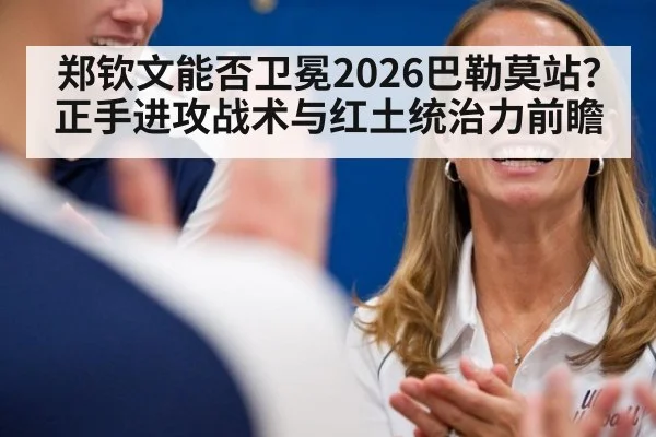 郑钦文能否卫冕2026巴勒莫站？正手进攻战术与红土统治力前瞻